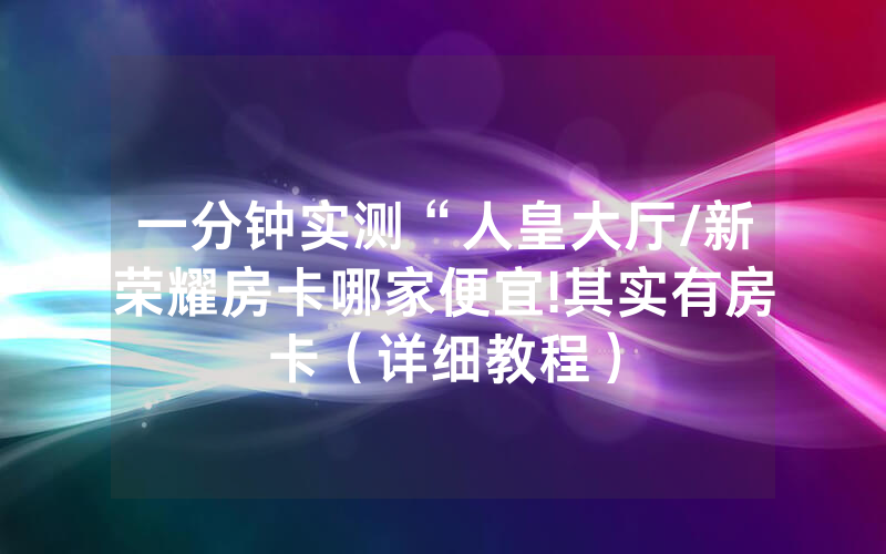 一分钟实测“人皇大厅/新荣耀房卡哪家便宜!其实有房卡（详细教程）