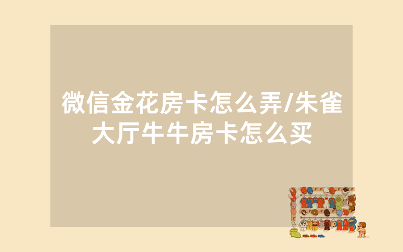微信金花房卡怎么弄/朱雀大厅牛牛房卡怎么买