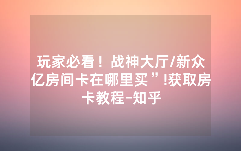 玩家必看！战神大厅/新众亿房间卡在哪里买”!获取房卡教程-知乎