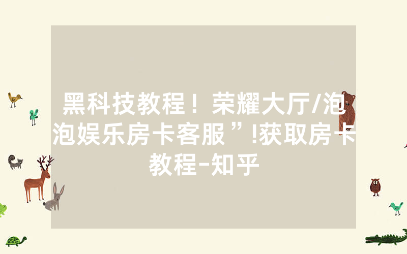 黑科技教程！荣耀大厅/泡泡娱乐房卡客服”!获取房卡教程-知乎