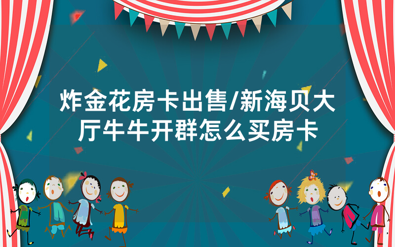 炸金花房卡出售/新海贝大厅牛牛开群怎么买房卡