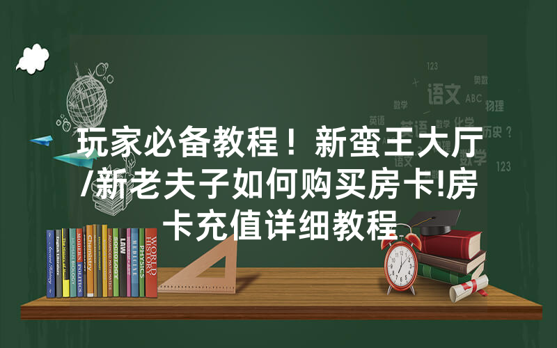 玩家必备教程！新蛮王大厅/新老夫子如何购买房卡!房卡充值详细教程