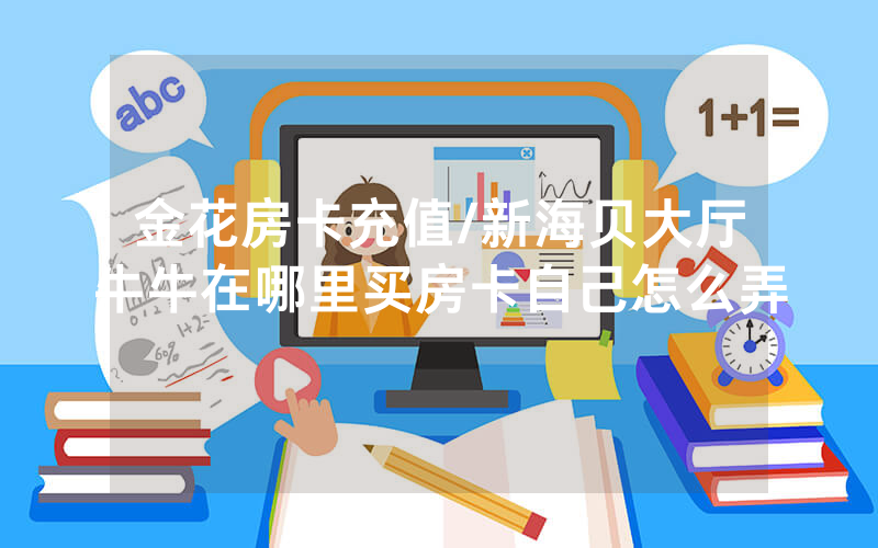 金花房卡充值/新海贝大厅牛牛在哪里买房卡自己怎么弄