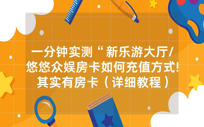 一分钟实测“新乐游大厅/悠悠众娱房卡如何充值方式!其实有房卡（详细教程）