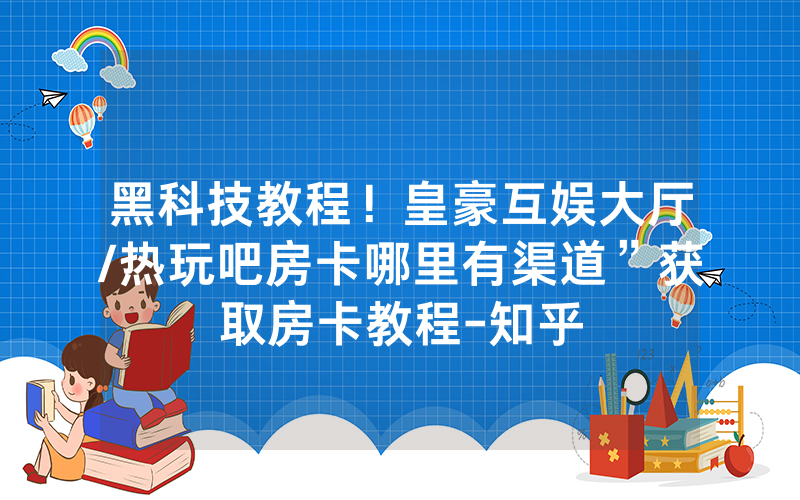 黑科技教程！皇豪互娱大厅/热玩吧房卡哪里有渠道”获取房卡教程-知乎
