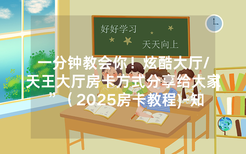 一分钟教会你！炫酷大厅/天王大厅房卡方式分享给大家”（2025房卡教程)-知乎
