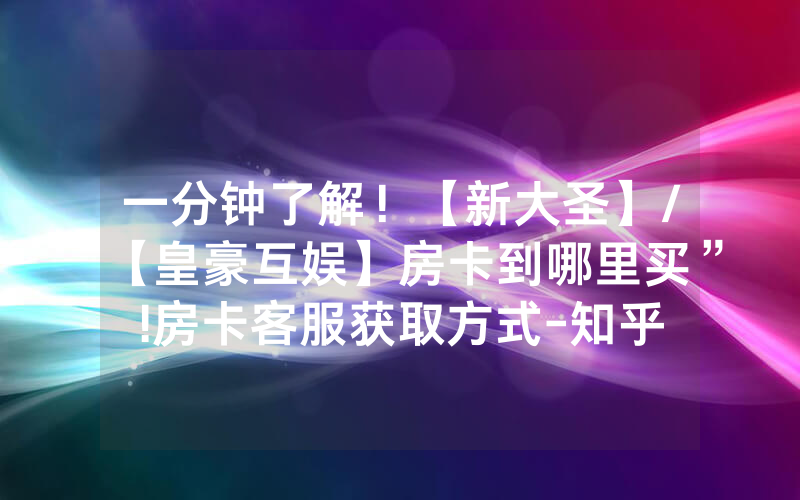 一分钟了解！【新大圣】/【皇豪互娱】房卡到哪里买”!房卡客服获取方式-知乎