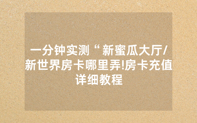 一分钟实测“新蜜瓜大厅/新世界房卡哪里弄!房卡充值详细教程