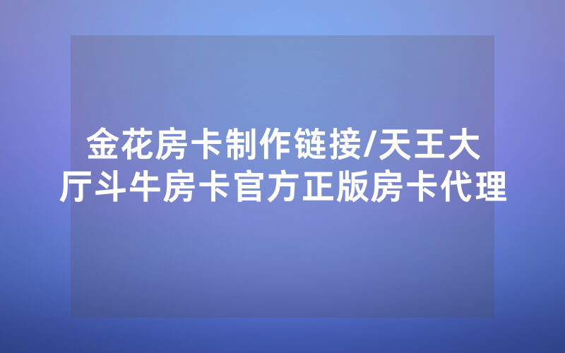 金花房卡制作链接/天王大厅斗牛房卡官方正版房卡代理