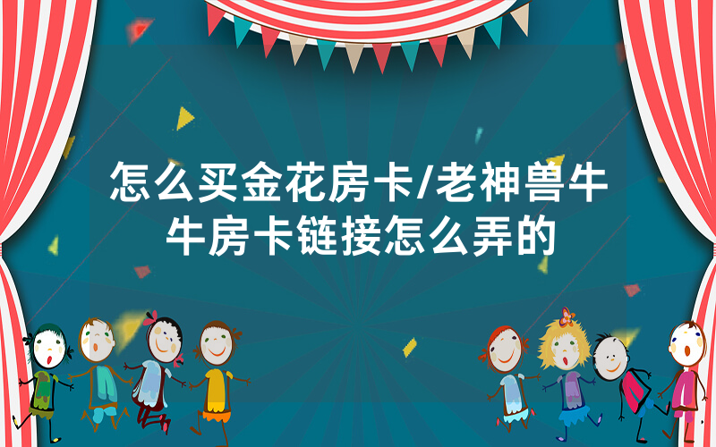 怎么买金花房卡/老神兽牛牛房卡链接怎么弄的