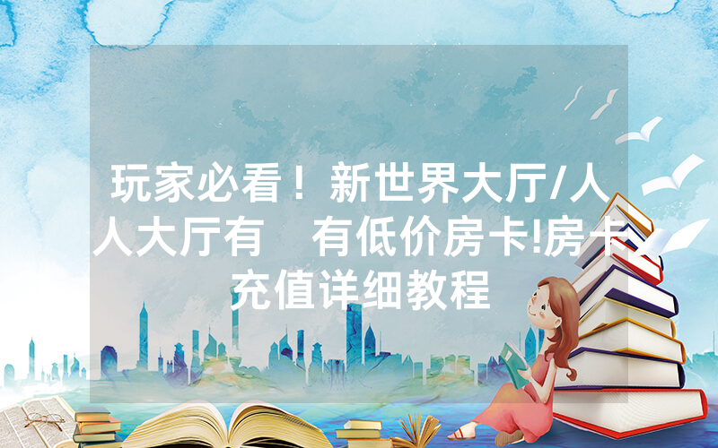 玩家必看！新世界大厅/人人大厅有沒有低价房卡!房卡充值详细教程