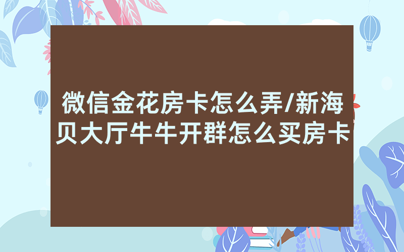 微信金花房卡怎么弄/新海贝大厅牛牛开群怎么买房卡