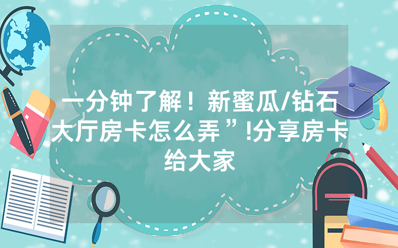 一分钟了解！新蜜瓜/钻石大厅房卡怎么弄”!分享房卡给大家