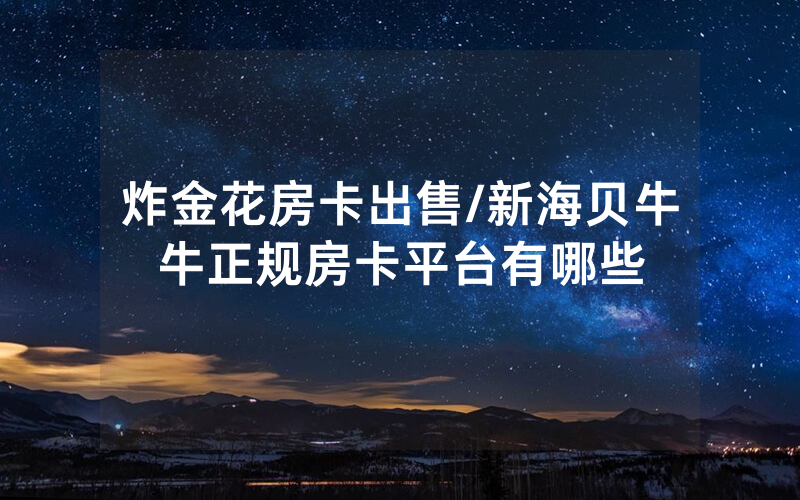炸金花房卡出售/新海贝牛牛正规房卡平台有哪些