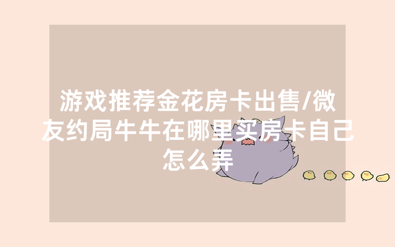 游戏推荐金花房卡出售/微友约局牛牛在哪里买房卡自己怎么弄