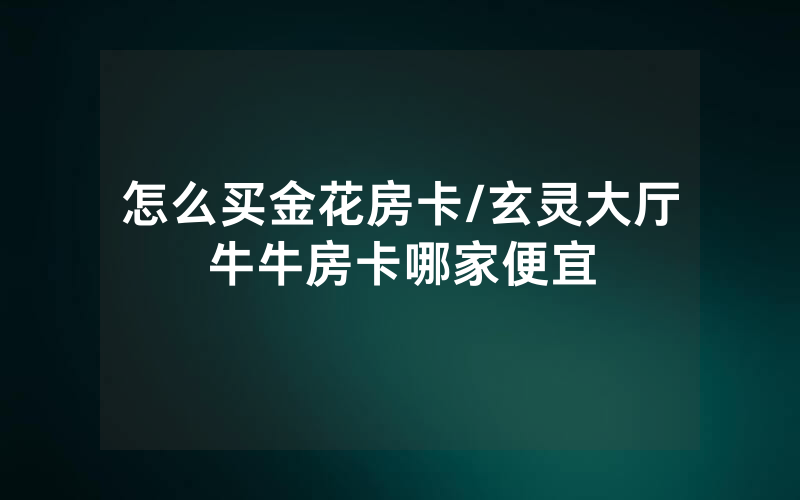 怎么买金花房卡/玄灵大厅牛牛房卡哪家便宜