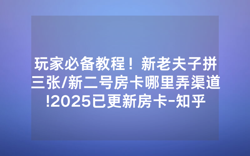 玩家必备教程！新老夫子拼三张/新二号房卡哪里弄渠道!2025已更新房卡-知乎