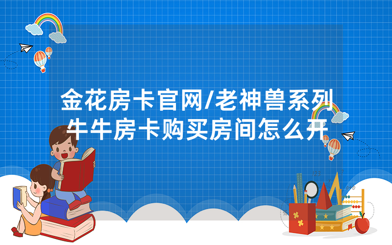 金花房卡官网/老神兽系列牛牛房卡购买房间怎么开