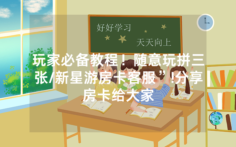 玩家必备教程！随意玩拼三张/新星游房卡客服”!分享房卡给大家