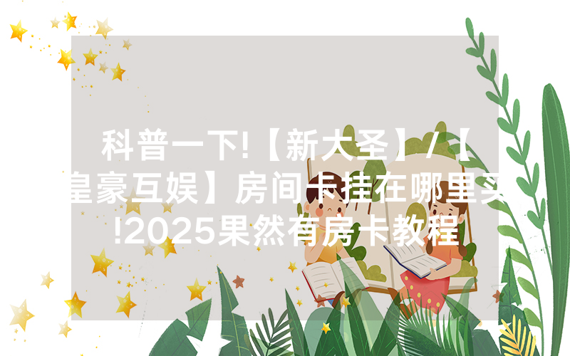 科普一下!【新大圣】/【皇豪互娱】房间卡挂在哪里买!2025果然有房卡教程