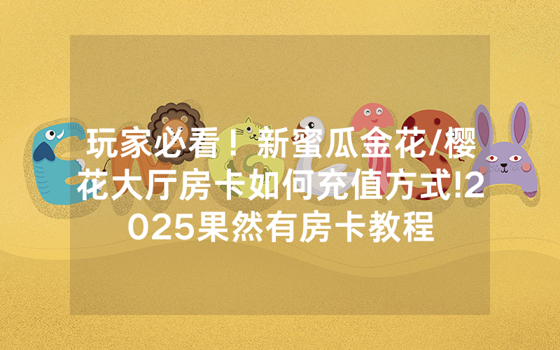 玩家必看！新蜜瓜金花/樱花大厅房卡如何充值方式!2025果然有房卡教程