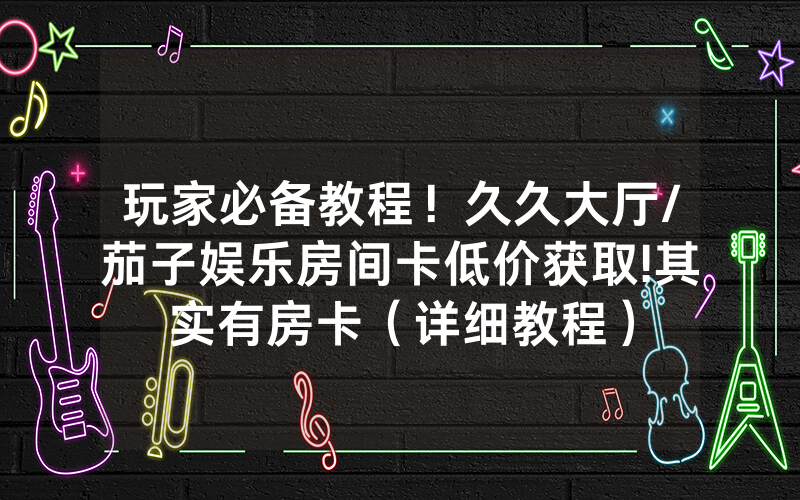 玩家必备教程！久久大厅/茄子娱乐房间卡低价获取!其实有房卡（详细教程）