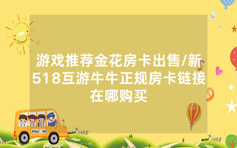 游戏推荐金花房卡出售/新518互游牛牛正规房卡链接在哪购买