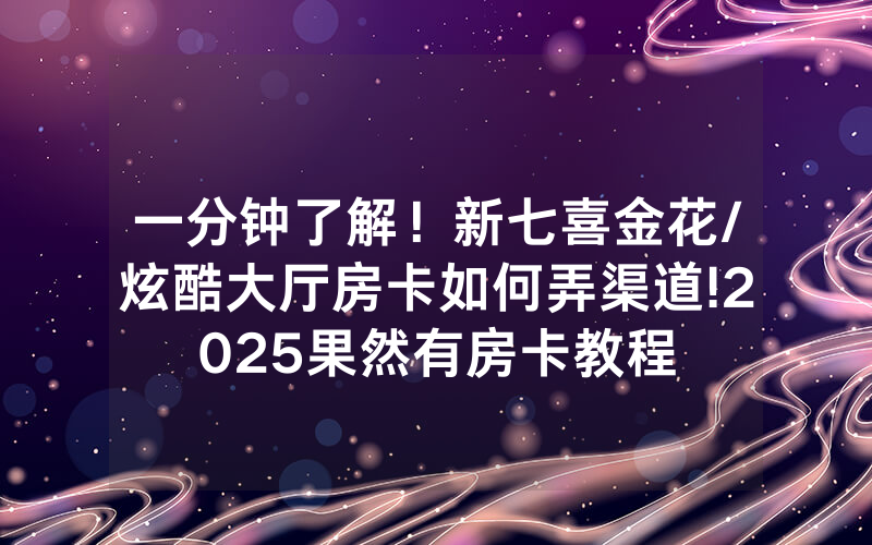 一分钟了解！新七喜金花/炫酷大厅房卡如何弄渠道!2025果然有房卡教程