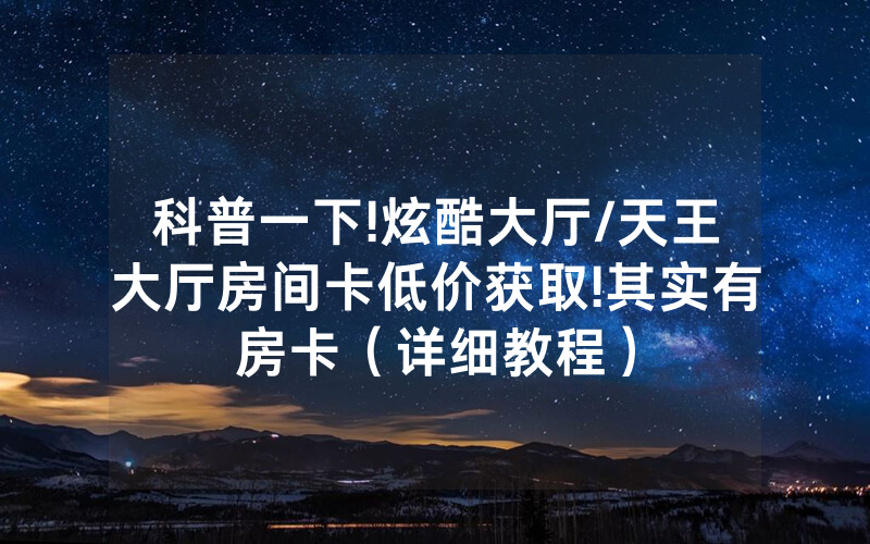 科普一下!炫酷大厅/天王大厅房间卡低价获取!其实有房卡（详细教程）