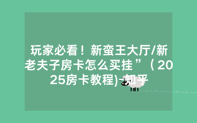 玩家必看！新蛮王大厅/新老夫子房卡怎么买挂”（2025房卡教程)-知乎