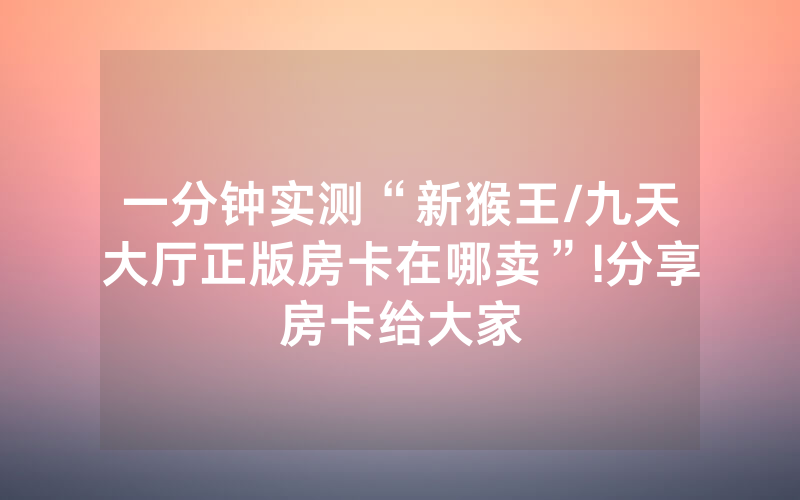 一分钟实测“新猴王/九天大厅正版房卡在哪卖”!分享房卡给大家
