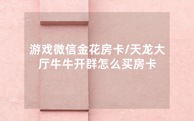 游戏微信金花房卡/天龙大厅牛牛开群怎么买房卡