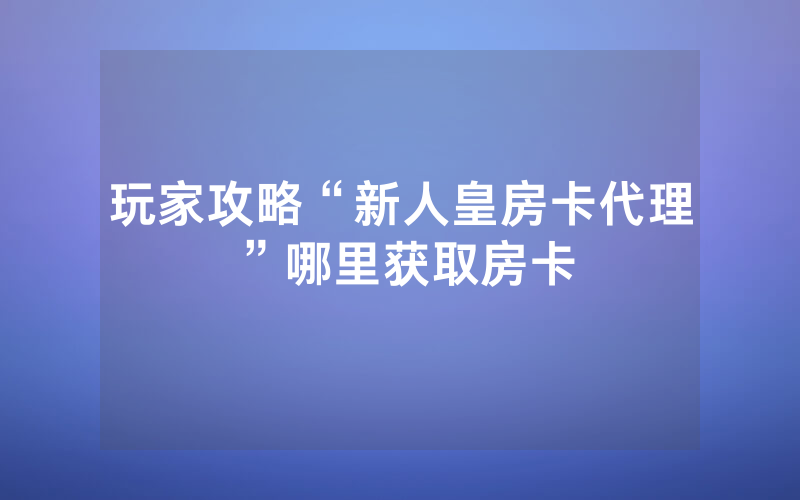 玩家攻略“新人皇房卡代理”哪里获取房卡