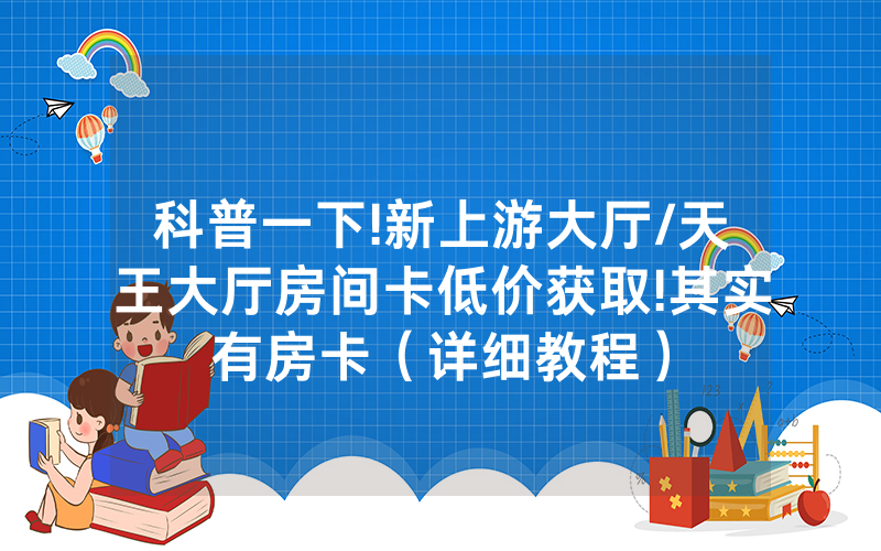 科普一下!新上游大厅/天王大厅房间卡低价获取!其实有房卡（详细教程）