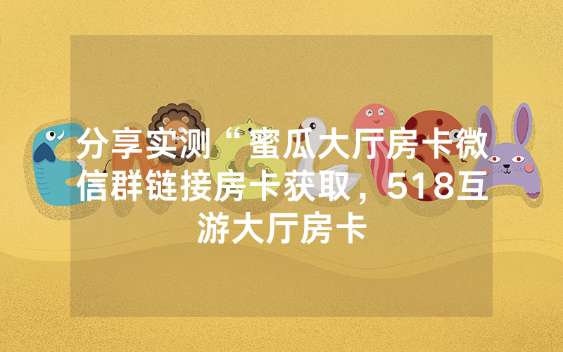 分享实测“蜜瓜大厅房卡微信群链接房卡获取，518互游大厅房卡