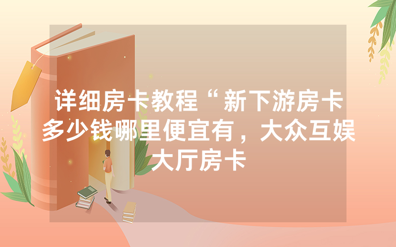 详细房卡教程“新下游房卡多少钱哪里便宜有，大众互娱大厅房卡