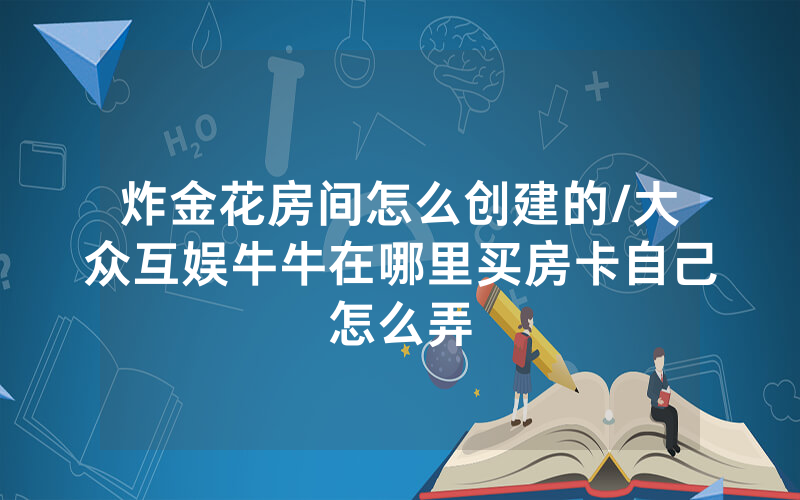 炸金花房间怎么创建的/大众互娱牛牛在哪里买房卡自己怎么弄