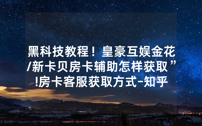 黑科技教程！皇豪互娱金花/新卡贝房卡辅助怎样获取”!房卡客服获取方式-知乎