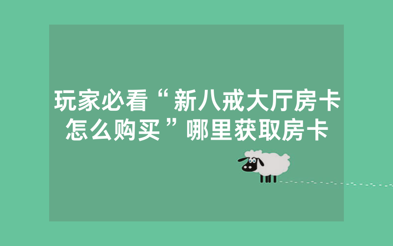 玩家必看“新八戒大厅房卡怎么购买”哪里获取房卡