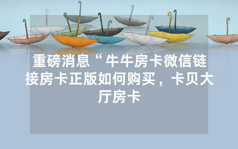 重磅消息“牛牛房卡微信链接房卡正版如何购买，卡贝大厅房卡