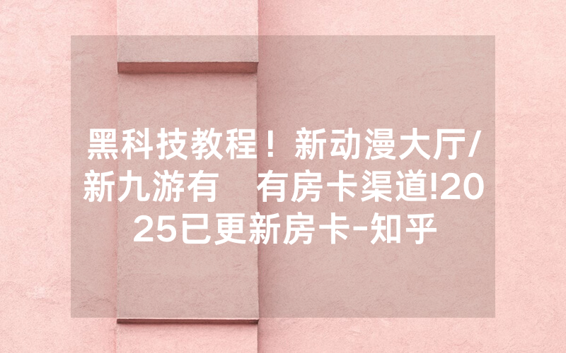 黑科技教程！新动漫大厅/新九游有沒有房卡渠道!2025已更新房卡-知乎