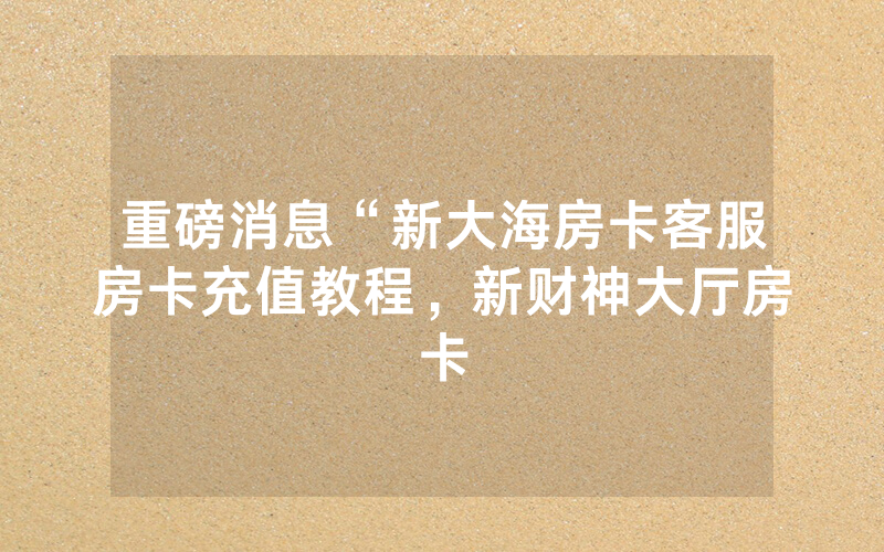 重磅消息“新大海房卡客服房卡充值教程，新财神大厅房卡