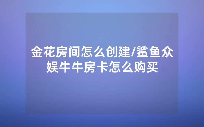 金花房间怎么创建/鲨鱼众娱牛牛房卡怎么购买