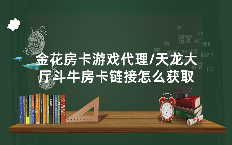金花房卡游戏代理/天龙大厅斗牛房卡链接怎么获取