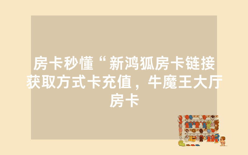 房卡秒懂“新鸿狐房卡链接获取方式卡充值，牛魔王大厅房卡