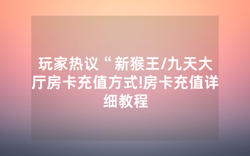 玩家热议“新猴王/九天大厅房卡充值方式!房卡充值详细教程