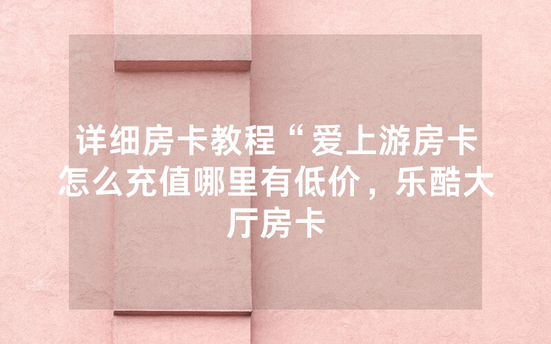 详细房卡教程“爱上游房卡怎么充值哪里有低价，乐酷大厅房卡
