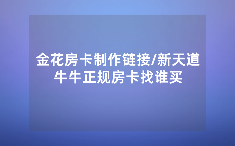 金花房卡制作链接/新天道牛牛正规房卡找谁买