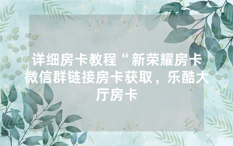 详细房卡教程“新荣耀房卡微信群链接房卡获取，乐酷大厅房卡