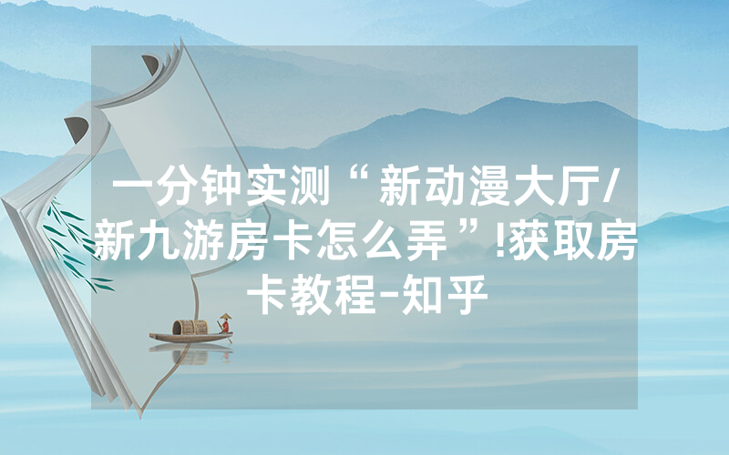 一分钟实测“新动漫大厅/新九游房卡怎么弄”!获取房卡教程-知乎
